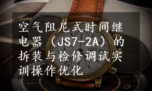 空气阻尼式时间继电器（JS7-2A）的拆装与检修调试实训操作优化