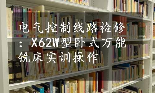 电气控制线路检修：X62W型卧式万能铣床实训操作