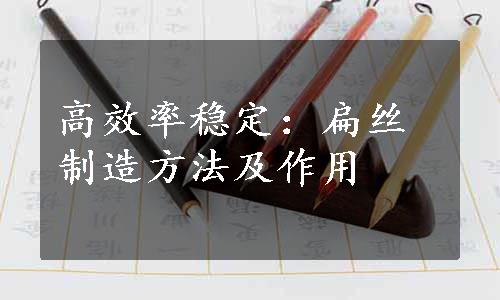 高效率稳定：扁丝制造方法及作用