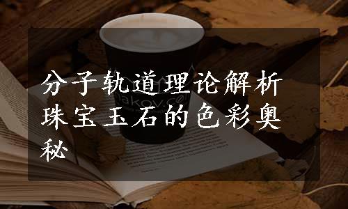 分子轨道理论解析珠宝玉石的色彩奥秘