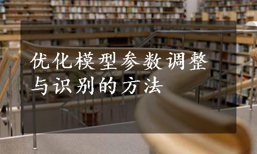 优化模型参数调整与识别的方法