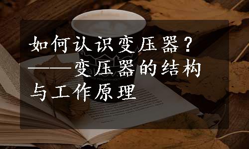 如何认识变压器？——变压器的结构与工作原理