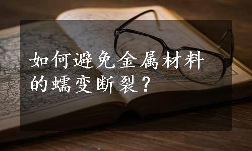 如何避免金属材料的蠕变断裂？