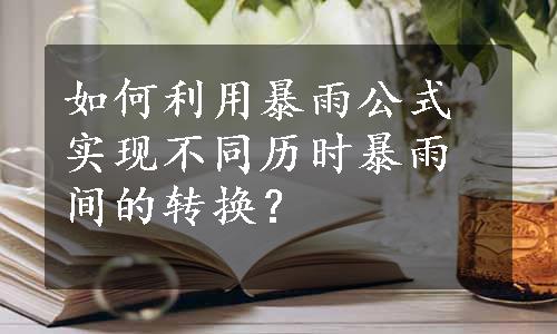 如何利用暴雨公式实现不同历时暴雨间的转换？