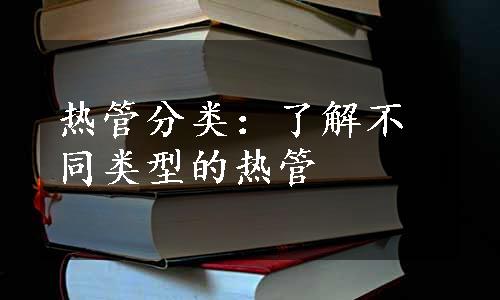 热管分类：了解不同类型的热管