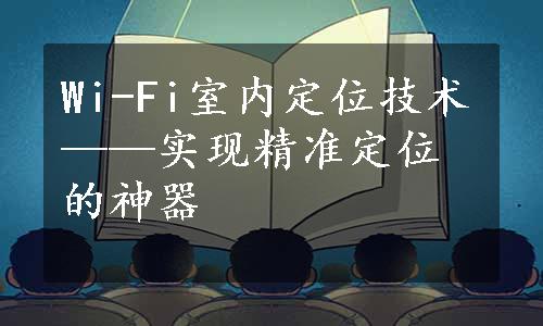 Wi-Fi室内定位技术——实现精准定位的神器