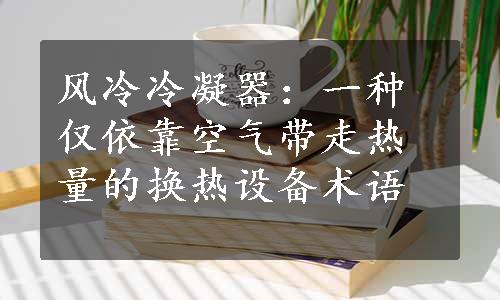 风冷冷凝器：一种仅依靠空气带走热量的换热设备术语