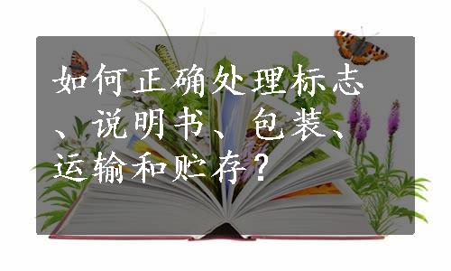 如何正确处理标志、说明书、包装、运输和贮存？