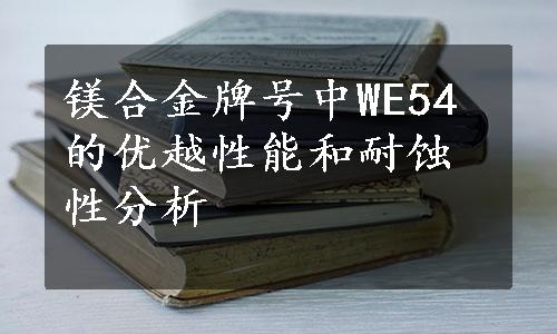 镁合金牌号中WE54的优越性能和耐蚀性分析