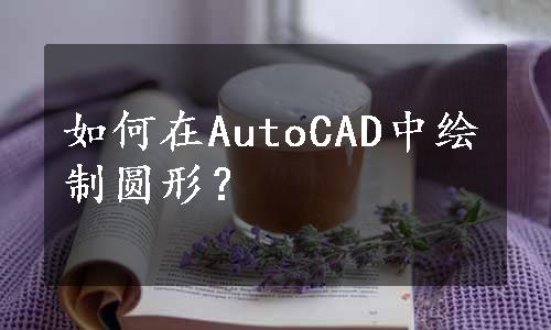 如何在AutoCAD中绘制圆形？