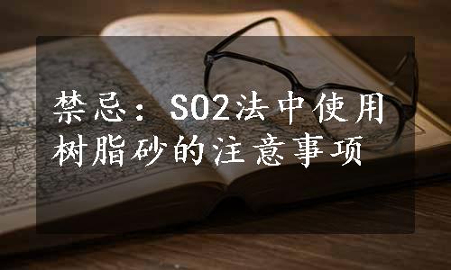 禁忌：SO2法中使用树脂砂的注意事项