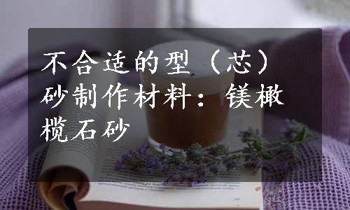 不合适的型（芯）砂制作材料：镁橄榄石砂