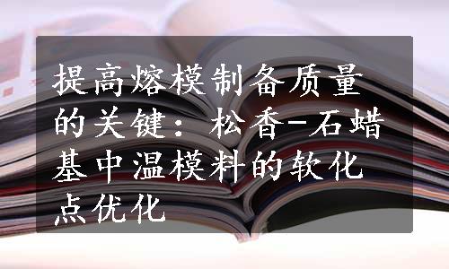 提高熔模制备质量的关键：松香-石蜡基中温模料的软化点优化