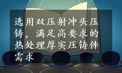 选用双压射冲头压铸，满足高要求的热处理厚实压铸件需求