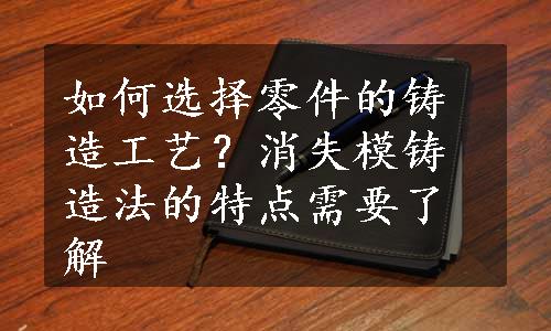 如何选择零件的铸造工艺？消失模铸造法的特点需要了解