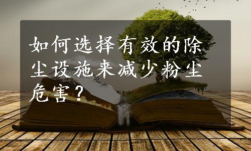 如何选择有效的除尘设施来减少粉尘危害？