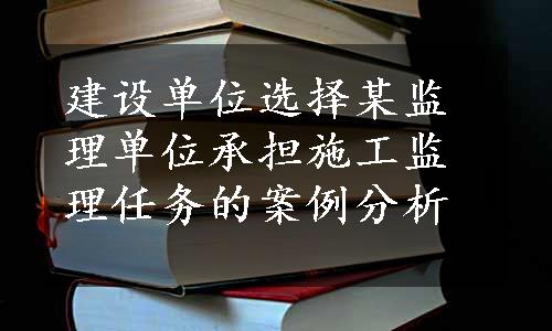 建设单位选择某监理单位承担施工监理任务的案例分析