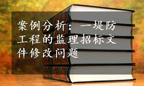 案例分析：一堤防工程的监理招标文件修改问题