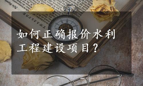 如何正确报价水利工程建设项目？