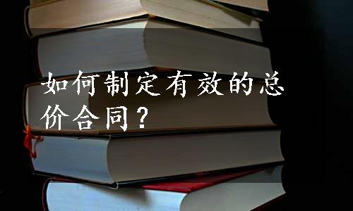 如何制定有效的总价合同？