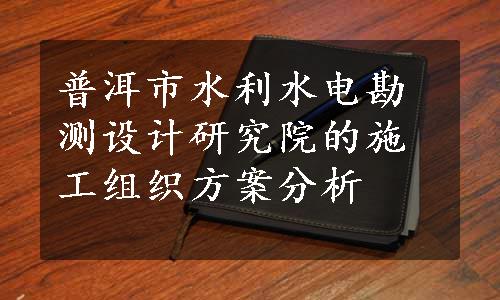 普洱市水利水电勘测设计研究院的施工组织方案分析