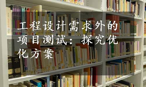 工程设计需求外的项目测试：探究优化方案