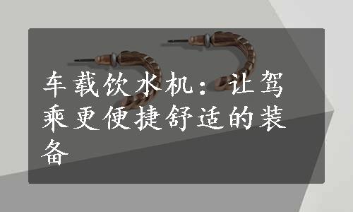 车载饮水机：让驾乘更便捷舒适的装备