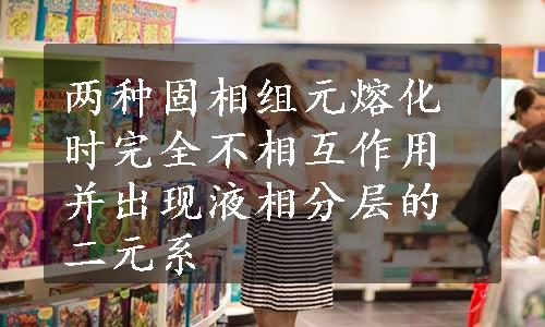 两种固相组元熔化时完全不相互作用并出现液相分层的二元系