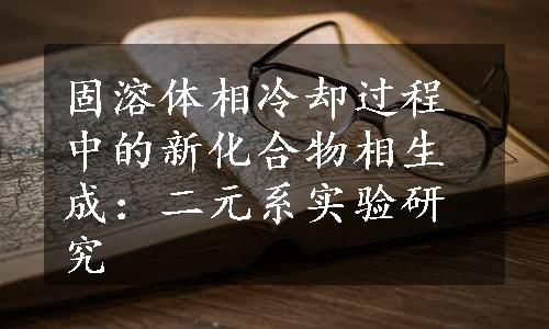 固溶体相冷却过程中的新化合物相生成：二元系实验研究