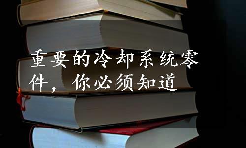 重要的冷却系统零件，你必须知道