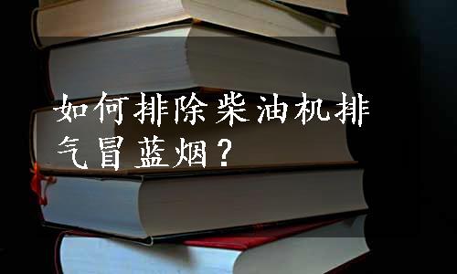 如何排除柴油机排气冒蓝烟？