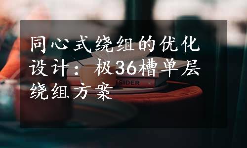 同心式绕组的优化设计：极36槽单层绕组方案