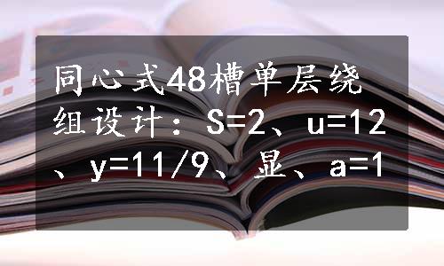 同心式48槽单层绕组设计：S=2、u=12、y=11/9、显、a=1