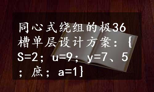 同心式绕组的极36槽单层设计方案：{S=2；u=9；y=7、5；庶；a=1}