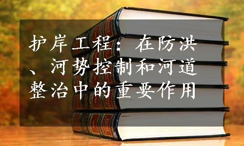 护岸工程：在防洪、河势控制和河道整治中的重要作用