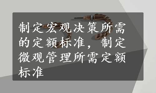 制定宏观决策所需的定额标准，制定微观管理所需定额标准