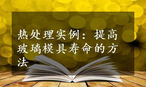 热处理实例：提高玻璃模具寿命的方法