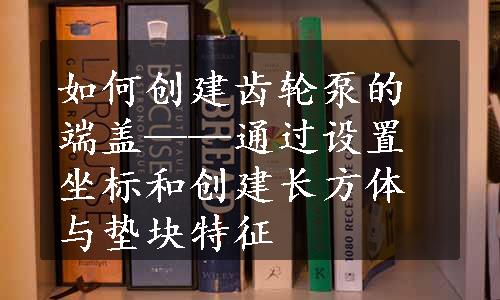 如何创建齿轮泵的端盖——通过设置坐标和创建长方体与垫块特征