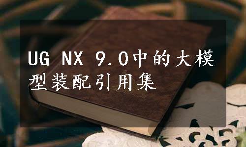 UG NX 9.0中的大模型装配引用集