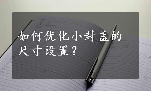 如何优化小封盖的尺寸设置？