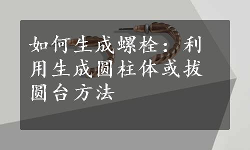 如何生成螺栓：利用生成圆柱体或拔圆台方法