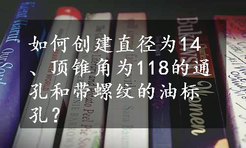 如何创建直径为14、顶锥角为118的通孔和带螺纹的油标孔？