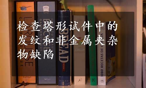 检查塔形试件中的发纹和非金属夹杂物缺陷