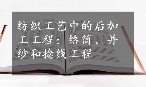 纺织工艺中的后加工工程：络筒、并纱和捻线工程