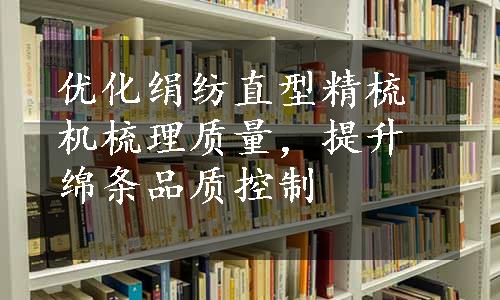 优化绢纺直型精梳机梳理质量，提升绵条品质控制