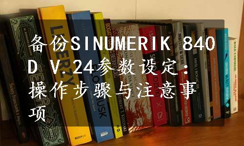 备份SINUMERIK 840D V.24参数设定：操作步骤与注意事项