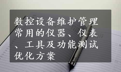 数控设备维护管理常用的仪器、仪表、工具及功能测试优化方案