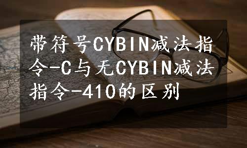 带符号CYBIN减法指令-C与无CYBIN减法指令-410的区别