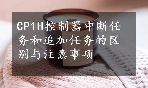 CP1H控制器中断任务和追加任务的区别与注意事项