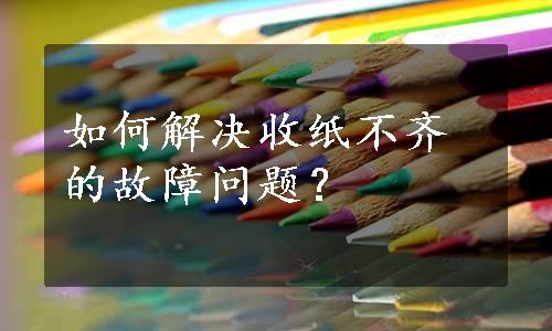 如何解决收纸不齐的故障问题？